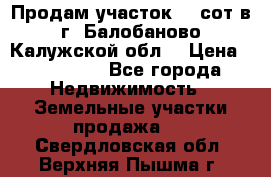 Продам участок 12 сот в г. Балобаново Калужской обл. › Цена ­ 850 000 - Все города Недвижимость » Земельные участки продажа   . Свердловская обл.,Верхняя Пышма г.